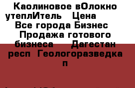 Каолиновое вОлокно утеплИтель › Цена ­ 100 - Все города Бизнес » Продажа готового бизнеса   . Дагестан респ.,Геологоразведка п.